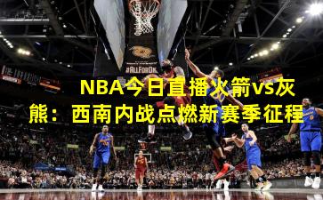 NBA今日直播火箭vs灰熊：西南内战点燃新赛季征程