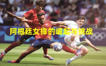 阿根廷女排的崛起与挑战