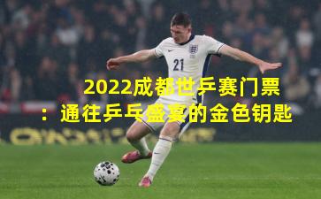 2022成都世乒赛门票：通往乒乓盛宴的金色钥匙