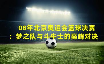  08年北京奥运会篮球决赛：梦之队与斗牛士的巅峰对决